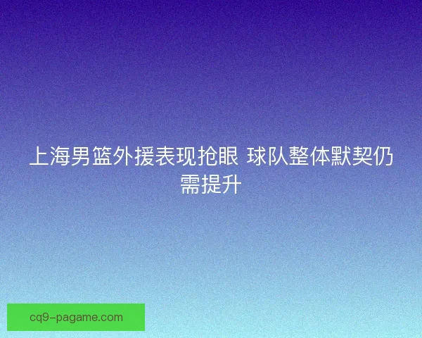 上海男篮外援表现抢眼 球队整体默契仍需提升