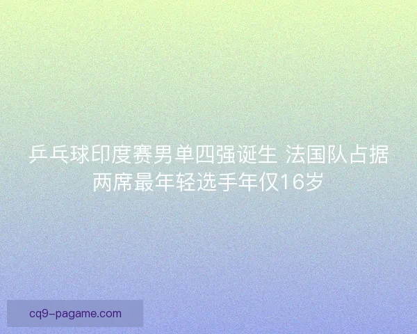 乒乓球印度赛男单四强诞生 法国队占据两席最年轻选手年仅16岁