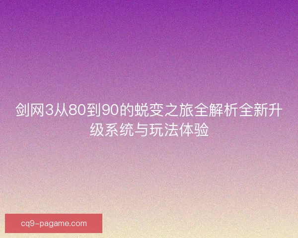 剑网3从80到90的蜕变之旅全解析全新升级系统与玩法体验