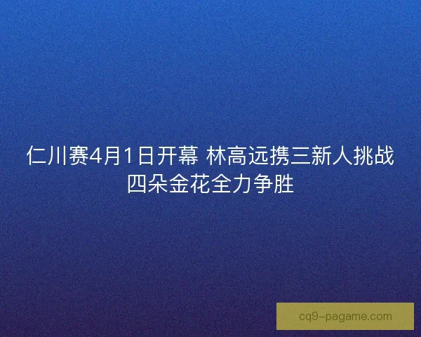 仁川赛4月1日开幕 林高远携三新人挑战四朵金花全力争胜